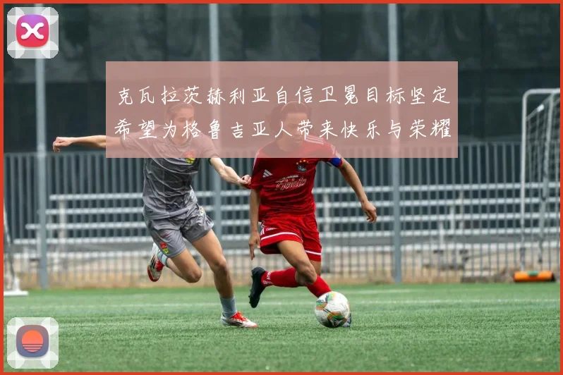 克瓦拉茨赫利亚自信卫冕目标坚定希望为格鲁吉亚人带来快乐与荣耀