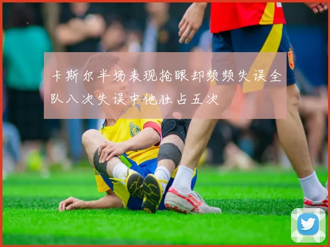 卡斯尔半场表现抢眼却频频失误全队八次失误中他独占五次