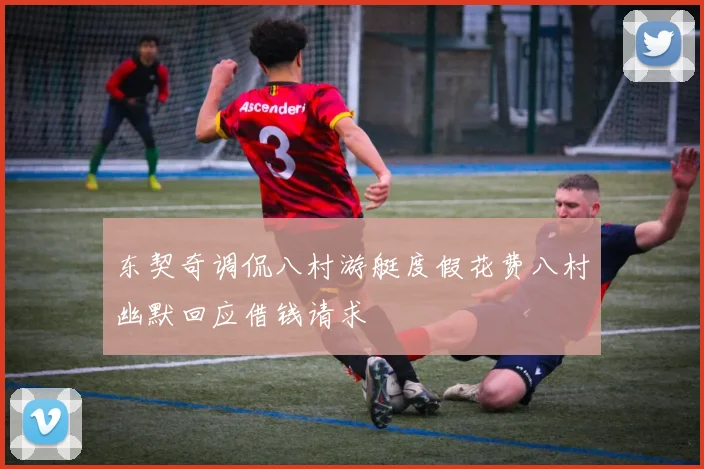 东契奇调侃八村游艇度假花费八村幽默回应借钱请求