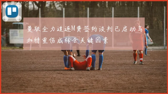 曼联全力追逐M费签约谈判已启动乌加特重伤成转会关键因素