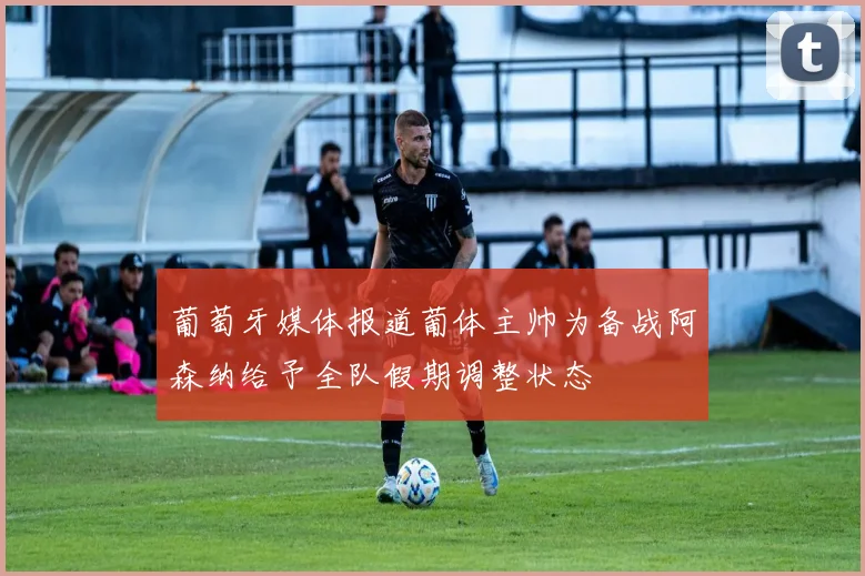 葡萄牙媒体报道葡体主帅为备战阿森纳给予全队假期调整状态
