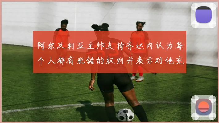阿尔及利亚主帅支持齐达内认为每个人都有犯错的权利并表示对他充满信心