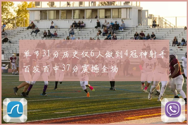 单节31分历史仅6人做到4冠神射手百发百中37分震撼全场