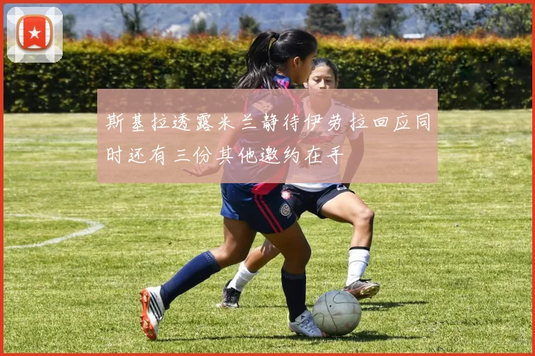 斯基拉透露米兰静待伊劳拉回应同时还有三份其他邀约在手