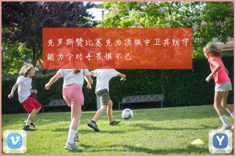克罗斯赞比塞克为顶级中卫其防守能力令对手畏惧不已
