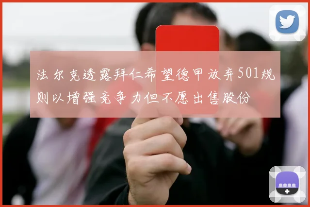 法尔克透露拜仁希望德甲放弃501规则以增强竞争力但不愿出售股份