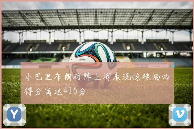 小巴里布朗对阵上海表现惊艳场均得分高达416分
