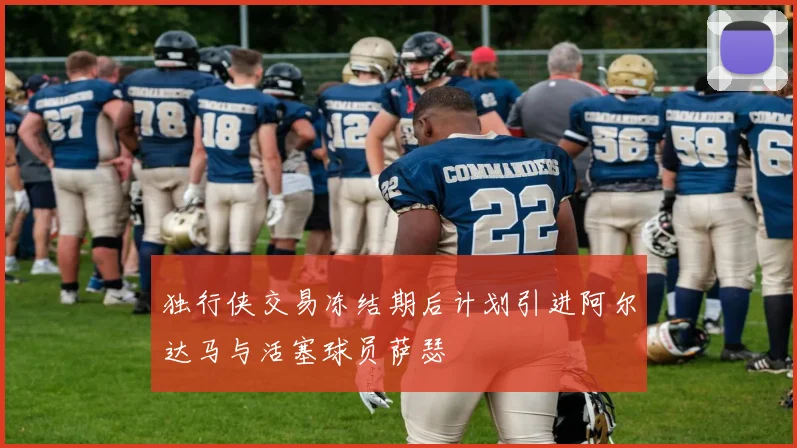 独行侠交易冻结期后计划引进阿尔达马与活塞球员萨瑟
