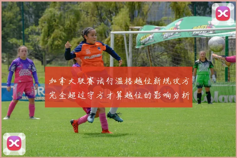 加拿大联赛试行温格越位新规攻方完全超过守方才算越位的影响分析