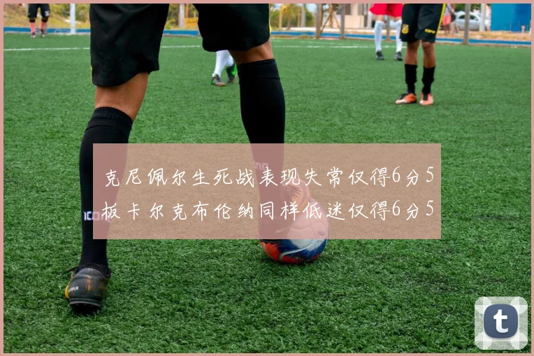 克尼佩尔生死战表现失常仅得6分5板卡尔克布伦纳同样低迷仅得6分5板