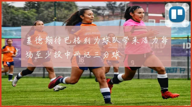 基德期待巴格利为球队带来活力每场至少投中两记三分球