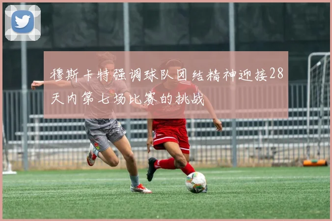 穆斯卡特强调球队团结精神迎接28天内第七场比赛的挑战