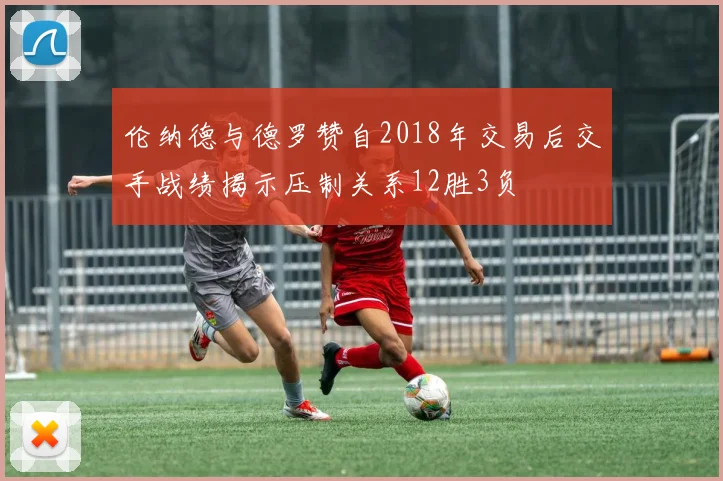 伦纳德与德罗赞自2018年交易后交手战绩揭示压制关系12胜3负