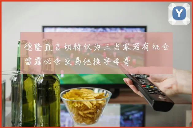 德隆直言切特仅为三当家若有机会雷霆必会交易他换字母哥