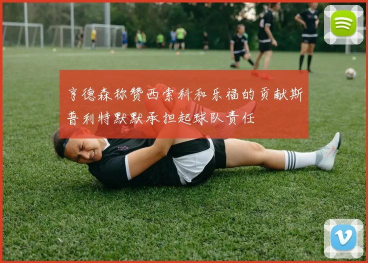 亨德森称赞西索科和乐福的贡献斯普利特默默承担起球队责任