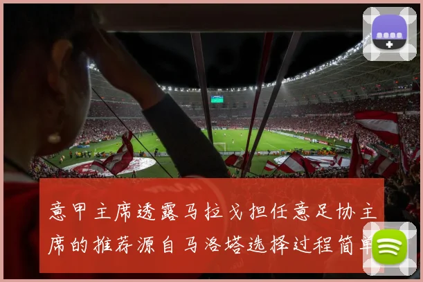 意甲主席透露马拉戈担任意足协主席的推荐源自马洛塔选择过程简单明了