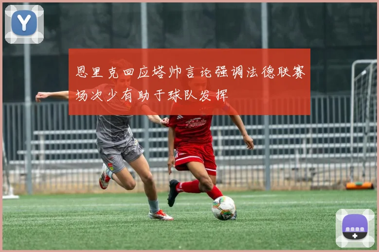 恩里克回应塔帅言论强调法德联赛场次少有助于球队发挥